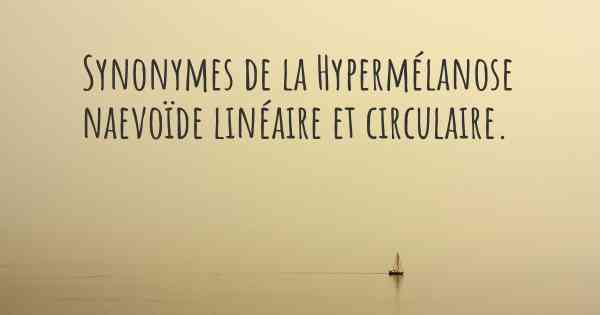 Synonymes de la Hypermélanose naevoïde linéaire et circulaire. 