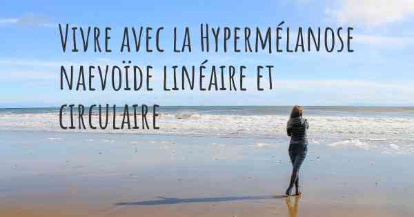 Vivre avec la Hypermélanose naevoïde linéaire et circulaire