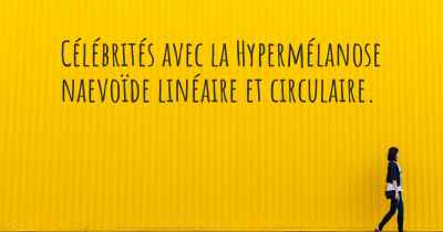 Célébrités avec la Hypermélanose naevoïde linéaire et circulaire. 