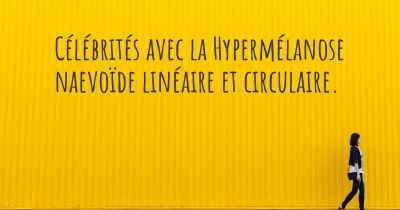 Célébrités avec la Hypermélanose naevoïde linéaire et circulaire. 