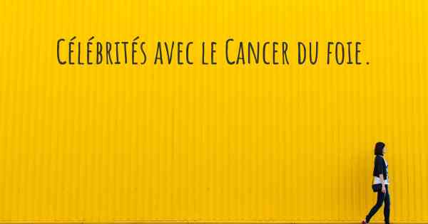 Célébrités avec le Cancer du foie. 