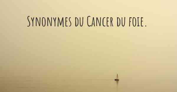 Synonymes du Cancer du foie. 