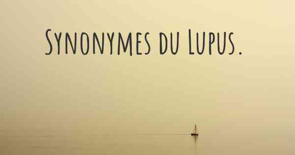 Synonymes du Lupus. 