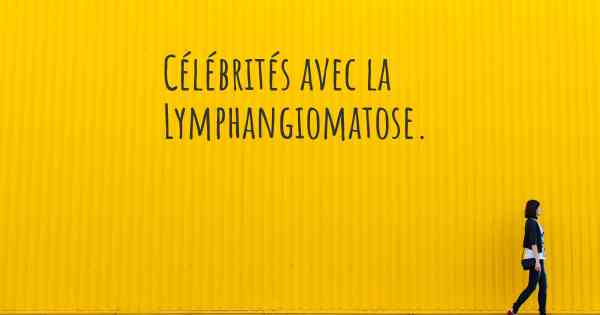 Célébrités avec la Lymphangiomatose. 