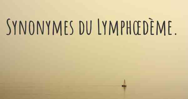 Synonymes du Lymphœdème. 