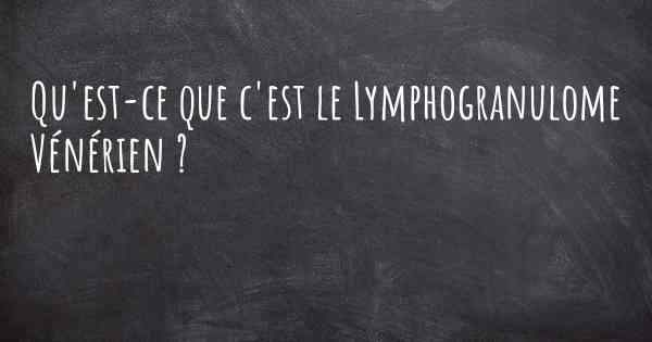 Qu'est-ce que c'est le Lymphogranulome Vénérien ?