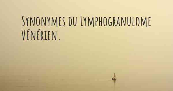 Synonymes du Lymphogranulome Vénérien. 