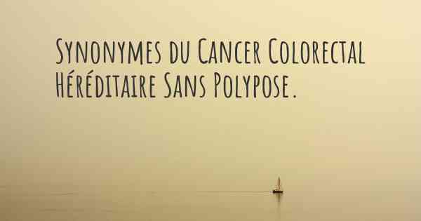 Synonymes du Cancer Colorectal Héréditaire Sans Polypose. 