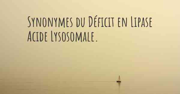 Synonymes du Déficit en Lipase Acide Lysosomale. 