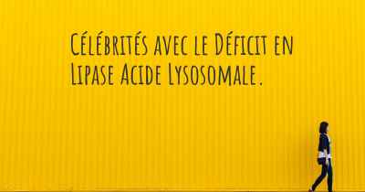 Célébrités avec le Déficit en Lipase Acide Lysosomale. 