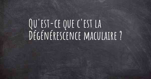 Qu'est-ce que c'est la Dégénérescence maculaire ?