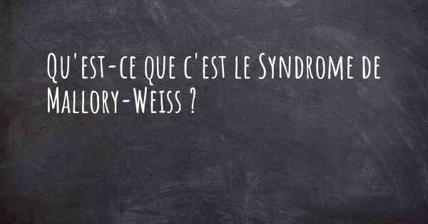 Qu'est-ce que c'est le Syndrome de Mallory-Weiss ?