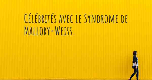 Célébrités avec le Syndrome de Mallory-Weiss. 