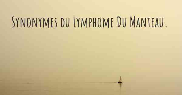 Synonymes du Lymphome Du Manteau. 