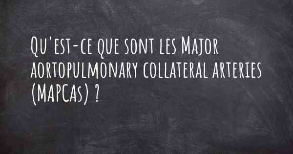 Qu'est-ce que sont les Major aortopulmonary collateral arteries (MAPCAs) ?