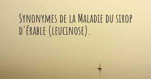 Synonymes de la Maladie du sirop d'érable (leucinose). 