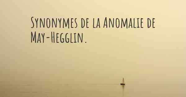 Synonymes de la Anomalie de May-Hegglin. 