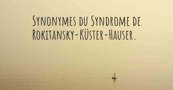 Synonymes du Syndrome de Rokitansky-Küster-Hauser. 