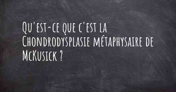 Qu'est-ce que c'est la Chondrodysplasie métaphysaire de McKusick ?