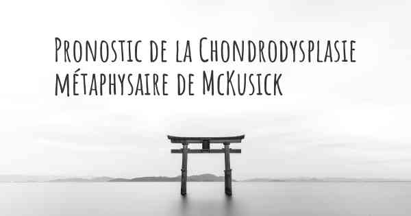 Pronostic de la Chondrodysplasie métaphysaire de McKusick