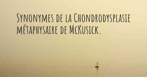 Synonymes de la Chondrodysplasie métaphysaire de McKusick. 