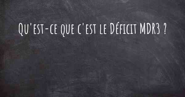 Qu'est-ce que c'est le Déficit MDR3 ?