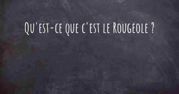 Qu'est-ce que c'est le Rougeole ?