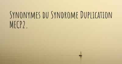 Synonymes du Syndrome Duplication MECP2. 