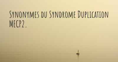 Synonymes du Syndrome Duplication MECP2. 