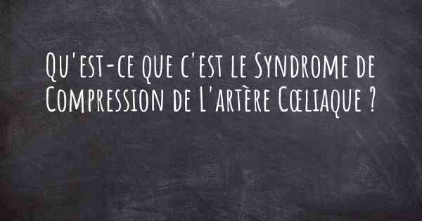 Qu'est-ce que c'est le Syndrome de Compression de L'artère Cœliaque ?