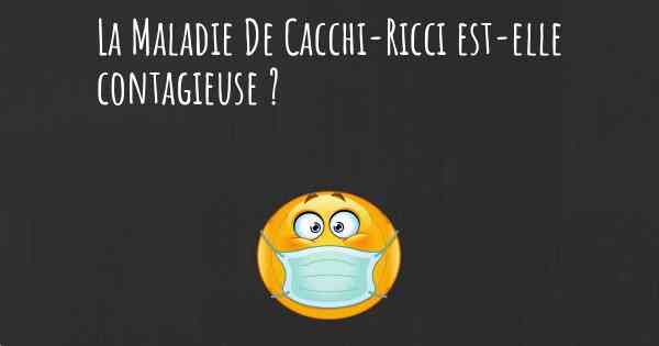 La Maladie De Cacchi-Ricci est-elle contagieuse ?