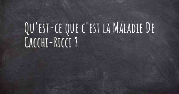 Qu'est-ce que c'est la Maladie De Cacchi-Ricci ?