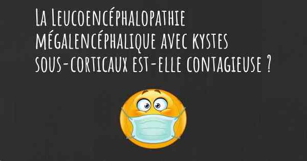 La Leucoencéphalopathie mégalencéphalique avec kystes sous-corticaux est-elle contagieuse ?