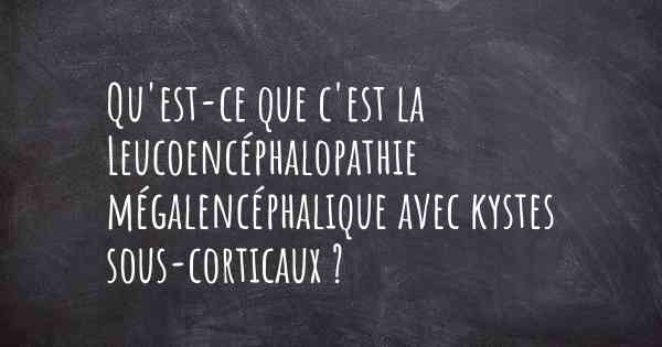 Qu'est-ce que c'est la Leucoencéphalopathie mégalencéphalique avec kystes sous-corticaux ?