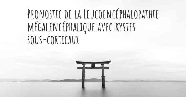 Pronostic de la Leucoencéphalopathie mégalencéphalique avec kystes sous-corticaux