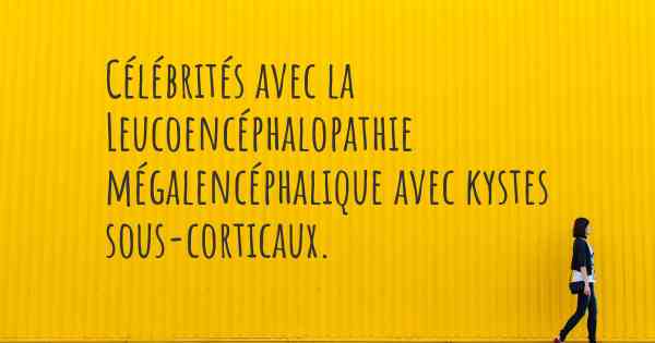 Célébrités avec la Leucoencéphalopathie mégalencéphalique avec kystes sous-corticaux. 