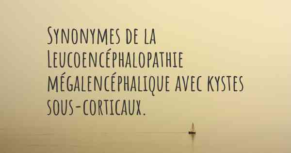 Synonymes de la Leucoencéphalopathie mégalencéphalique avec kystes sous-corticaux. 