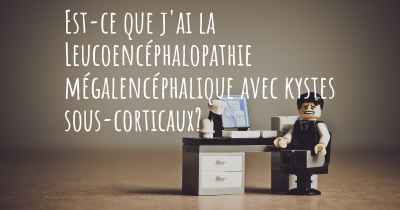 Est-ce que j'ai la Leucoencéphalopathie mégalencéphalique avec kystes sous-corticaux?