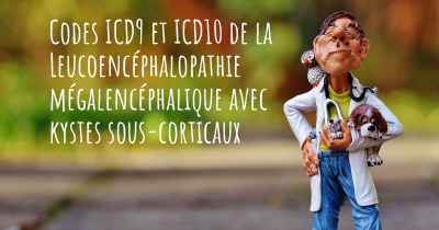 Codes ICD9 et ICD10 de la Leucoencéphalopathie mégalencéphalique avec kystes sous-corticaux