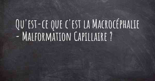 Qu'est-ce que c'est la Macrocéphalie - Malformation Capillaire ?