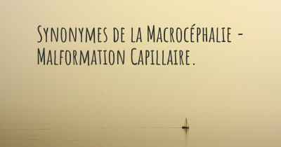 Synonymes de la Macrocéphalie - Malformation Capillaire. 