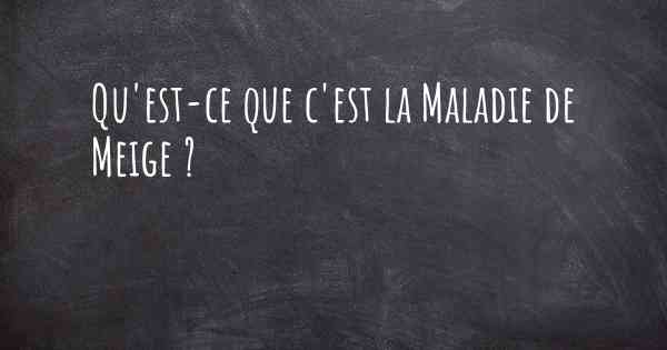 Qu'est-ce que c'est la Maladie de Meige ?