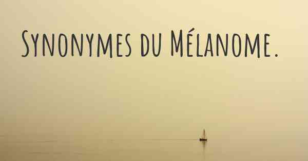 Synonymes du Mélanome. 