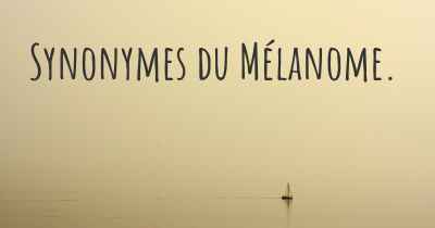 Synonymes du Mélanome. 