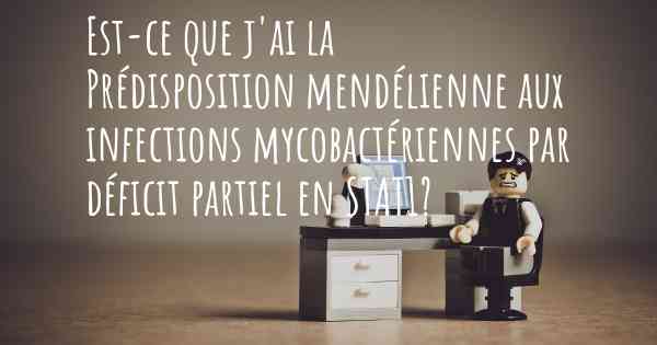 Est-ce que j'ai la Prédisposition mendélienne aux infections mycobactériennes par déficit partiel en STAT1?