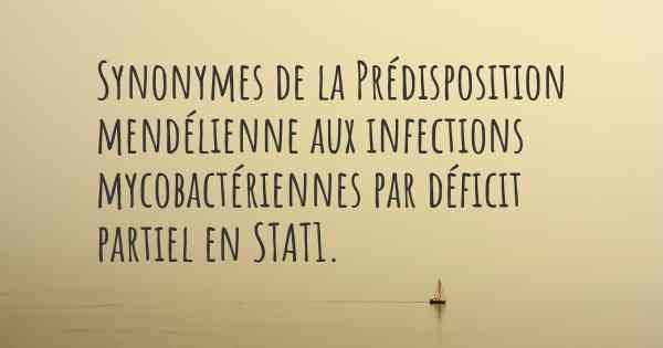 Synonymes de la Prédisposition mendélienne aux infections mycobactériennes par déficit partiel en STAT1. 