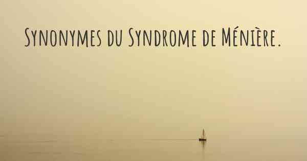 Synonymes du Syndrome de Ménière. 