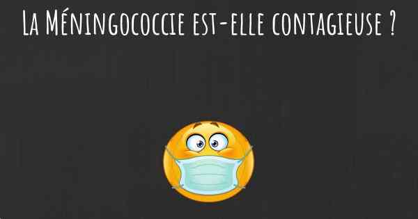 La Méningococcie est-elle contagieuse ?