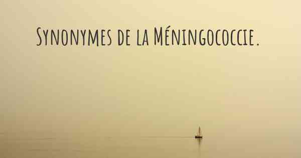 Synonymes de la Méningococcie. 