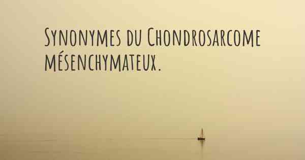 Synonymes du Chondrosarcome mésenchymateux. 